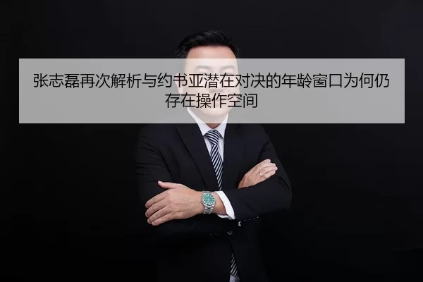 张志磊再次解析与约书亚潜在对决的年龄窗口为何仍存在操作空间 | jiuyou