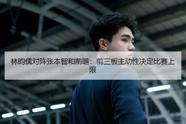 林昀儒对阵张本智和前瞻：前三板主动性决定比赛上限（jiuyou）