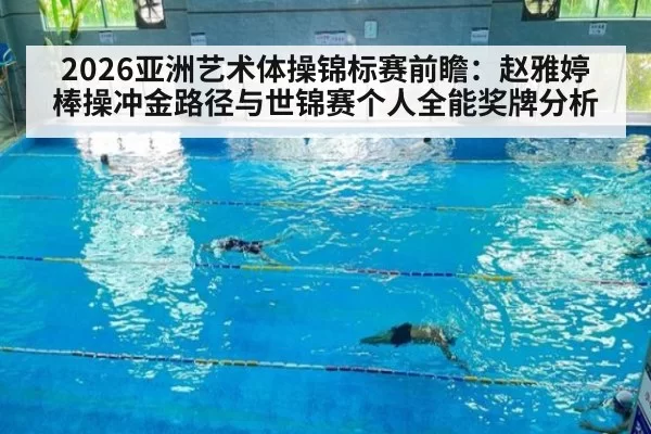 2026亚洲艺术体操锦标赛前瞻：赵雅婷棒操冲金路径与世锦赛个人全能奖牌分析（jiuyou）