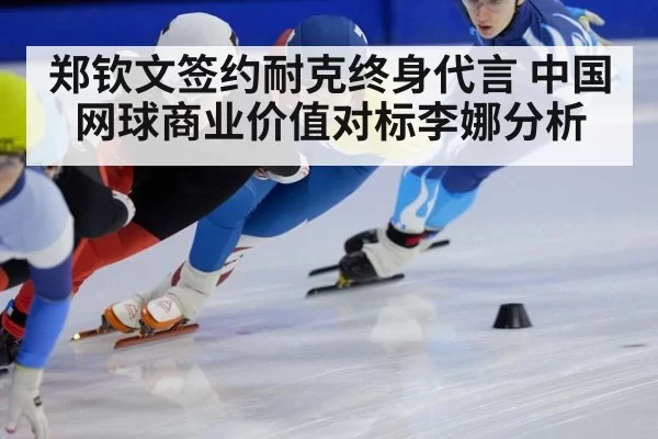 郑钦文签约耐克终身代言 中国网球商业价值对标李娜分析（jiuyou）