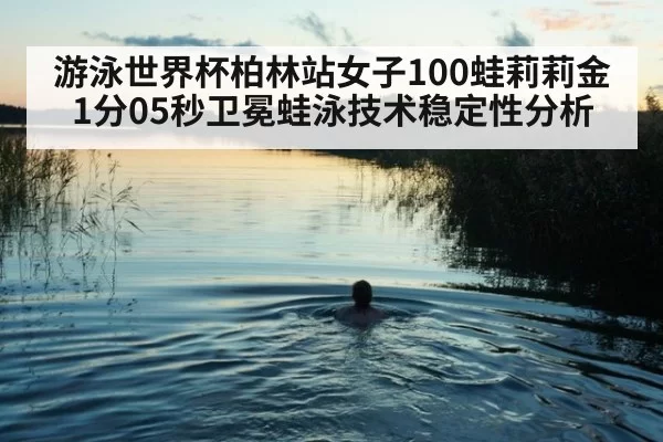 游泳世界杯柏林站女子100蛙莉莉金1分05秒卫冕蛙泳技术稳定性分析