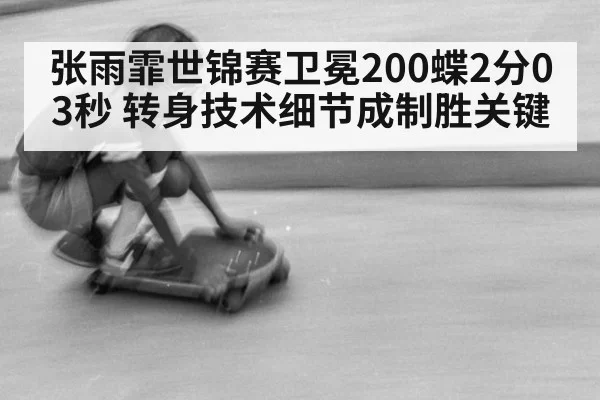 张雨霏世锦赛卫冕200蝶2分03秒 转身技术细节成制胜关键（jiuyou）