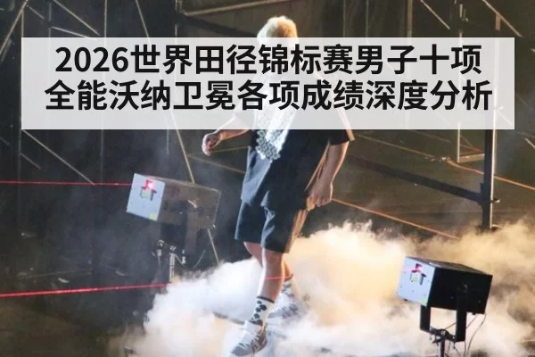 2026世界田径锦标赛男子十项全能沃纳卫冕各项成绩深度分析（jiuyou）