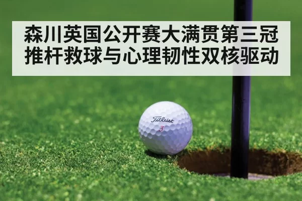 森川英国公开赛大满贯第三冠 推杆救球与心理韧性双核驱动（jiuyou）