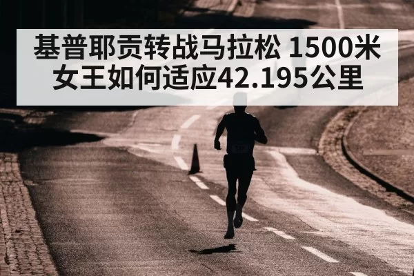 基普耶贡转战马拉松 1500米女王如何适应42.195公里（jiuyou）