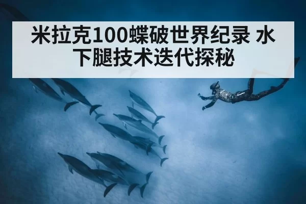 米拉克100蝶破世界纪录 水下腿技术迭代探秘（jiuyou）