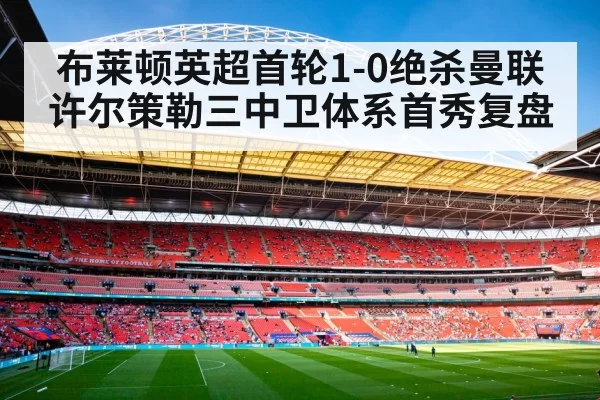 布莱顿英超首轮1-0绝杀曼联 许尔策勒三中卫体系首秀复盘（jiuyou）