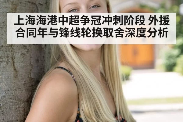 上海海港中超争冠冲刺阶段 外援合同年与锋线轮换取舍深度分析