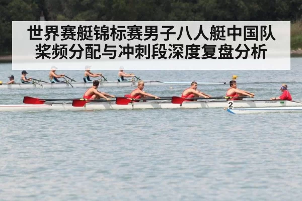 世界赛艇锦标赛男子八人艇中国队桨频分配与冲刺段深度复盘分析