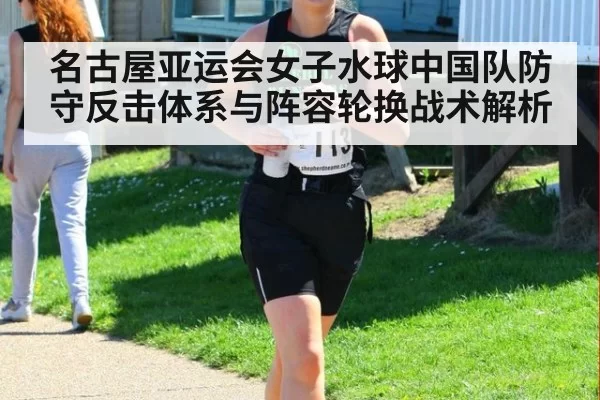 名古屋亚运会女子水球中国队防守反击体系与阵容轮换战术解析