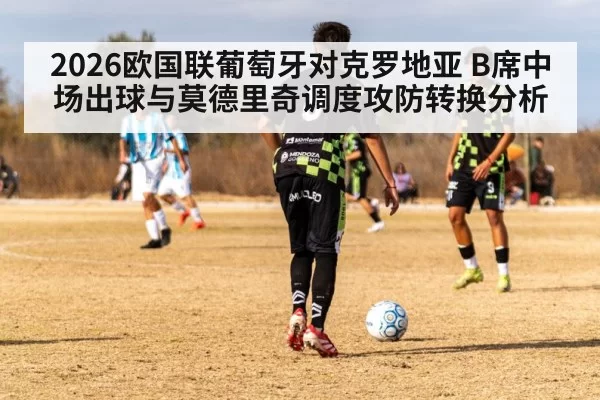 2026欧国联葡萄牙对克罗地亚 B席中场出球与莫德里奇调度攻防转换分析